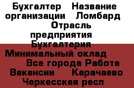 Бухгалтер › Название организации ­ Ломбард №1 › Отрасль предприятия ­ Бухгалтерия › Минимальный оклад ­ 11 000 - Все города Работа » Вакансии   . Карачаево-Черкесская респ.